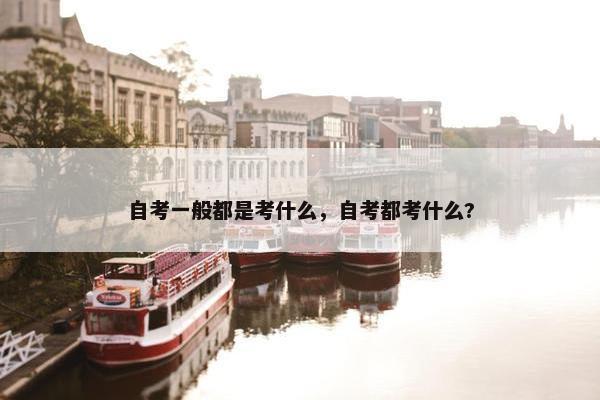 自考一般都是考什么，自考都考什么?