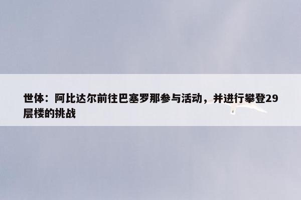 世体：阿比达尔前往巴塞罗那参与活动，并进行攀登29层楼的挑战