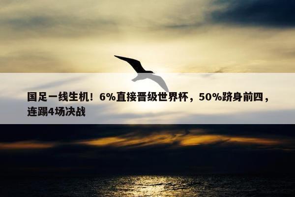 国足一线生机！6%直接晋级世界杯，50%跻身前四，连踢4场决战