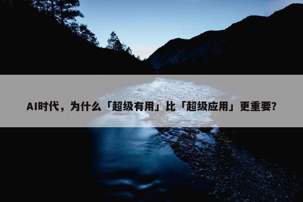 AI时代，为什么「超级有用」比「超级应用」更重要？