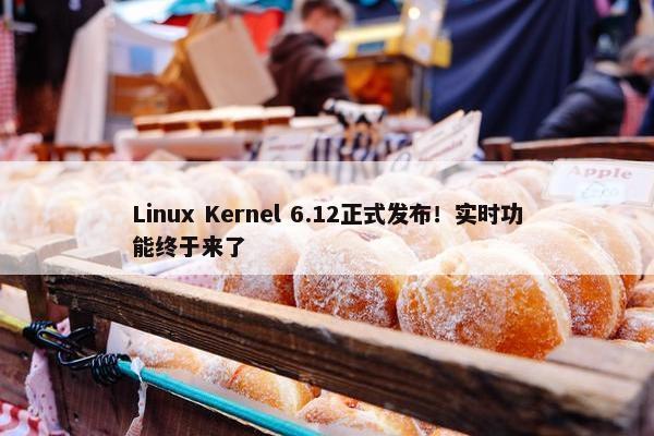 Linux Kernel 6.12正式发布！实时功能终于来了