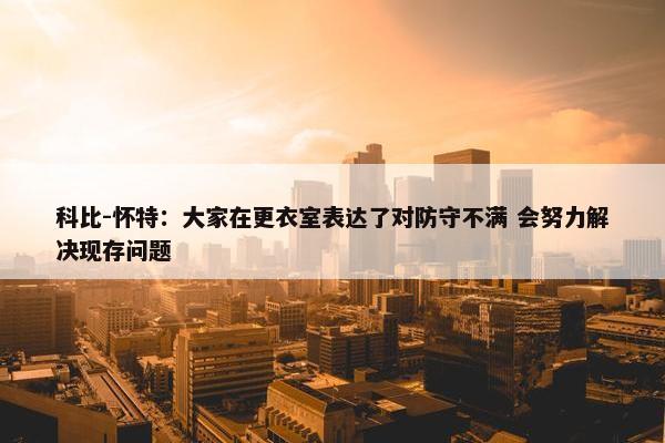 科比-怀特：大家在更衣室表达了对防守不满 会努力解决现存问题