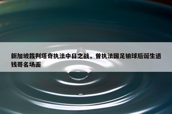 新加坡裁判塔奇执法中日之战，曾执法国足输球后诞生退钱哥名场面