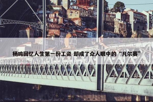 杨鸣回忆人生第一份工资 却成了众人眼中的“凡尔赛”