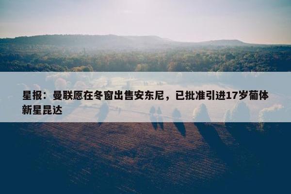 星报：曼联愿在冬窗出售安东尼，已批准引进17岁葡体新星昆达