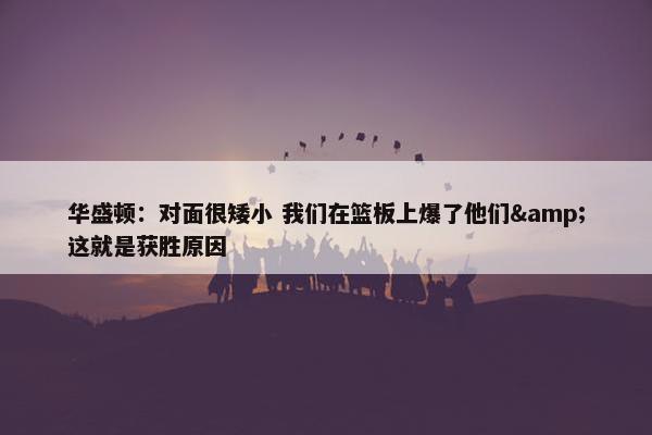 华盛顿：对面很矮小 我们在篮板上爆了他们&这就是获胜原因