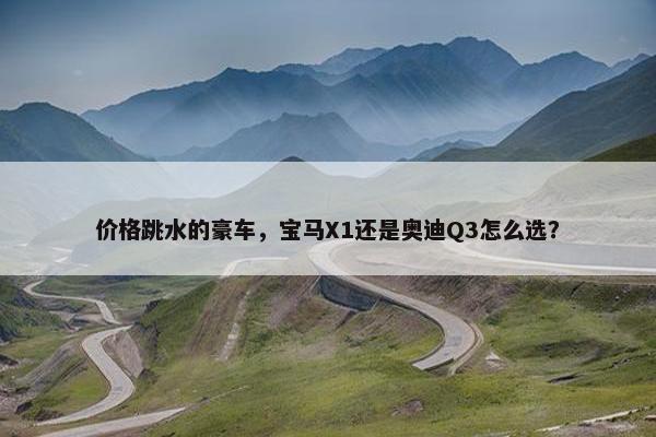 价格跳水的豪车，宝马X1还是奥迪Q3怎么选？