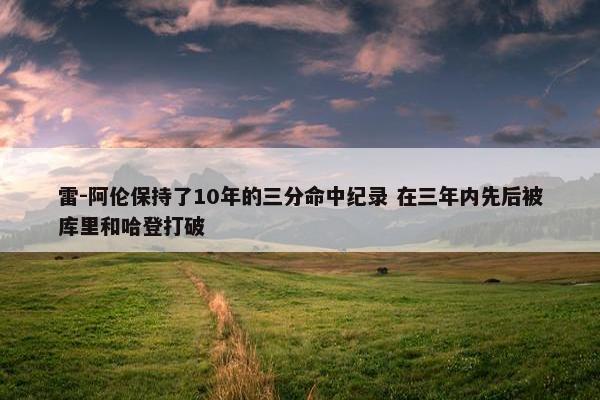 雷-阿伦保持了10年的三分命中纪录 在三年内先后被库里和哈登打破