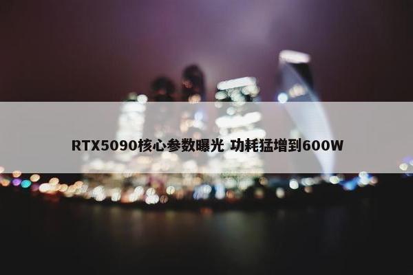 RTX5090核心参数曝光 功耗猛增到600W