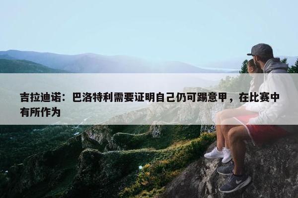 吉拉迪诺：巴洛特利需要证明自己仍可踢意甲，在比赛中有所作为