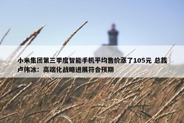 小米集团第三季度智能手机平均售价涨了105元 总裁卢伟冰：高端化战略进展符合预期