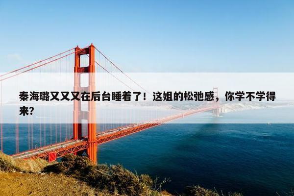 秦海璐又又又在后台睡着了！这姐的松弛感，你学不学得来？