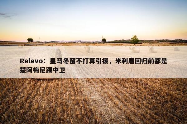 Relevo：皇马冬窗不打算引援，米利唐回归前都是楚阿梅尼踢中卫