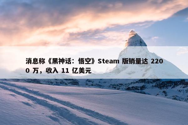 消息称《黑神话：悟空》Steam 版销量达 2200 万，收入 11 亿美元