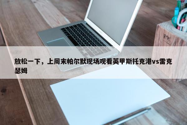 放松一下，上周末帕尔默现场观看英甲斯托克港vs雷克瑟姆