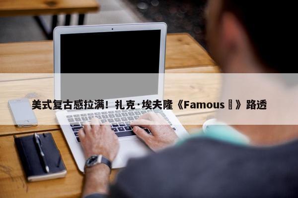 美式复古感拉满！扎克·埃夫隆《Famous‎》路透