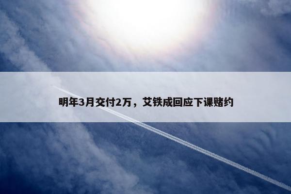 明年3月交付2万，艾铁成回应下课赌约