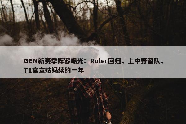 GEN新赛季阵容曝光：Ruler回归，上中野留队，T1官宣姑妈续约一年