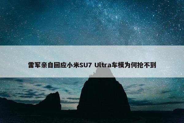 雷军亲自回应小米SU7 Ultra车模为何抢不到