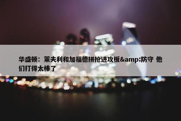 华盛顿：莱夫利和加福德拼抢进攻板&防守 他们打得太棒了