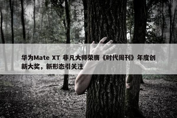 华为Mate XT 非凡大师荣膺《时代周刊》年度创新大奖，新形态引关注