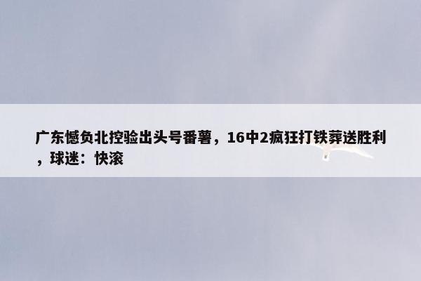 广东憾负北控验出头号番薯，16中2疯狂打铁葬送胜利，球迷：快滚