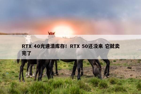 RTX 40光速清库存！RTX 50还没来 它就卖完了