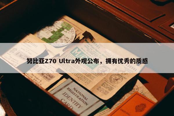 努比亚Z70 Ultra外观公布，拥有优秀的质感