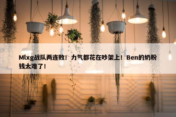 Mlxg战队两连败！力气都花在吵架上！Ben的奶粉钱太难了！