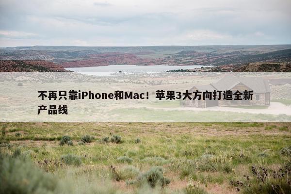 不再只靠iPhone和Mac！苹果3大方向打造全新产品线