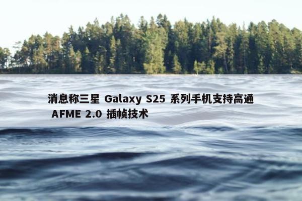 消息称三星 Galaxy S25 系列手机支持高通 AFME 2.0 插帧技术