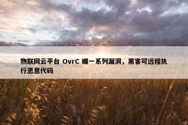 物联网云平台 OvrC 曝一系列漏洞，黑客可远程执行恶意代码