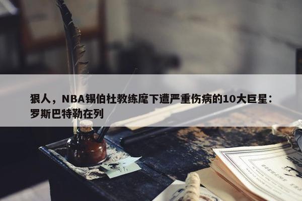 狠人，NBA锡伯杜教练麾下遭严重伤病的10大巨星：罗斯巴特勒在列