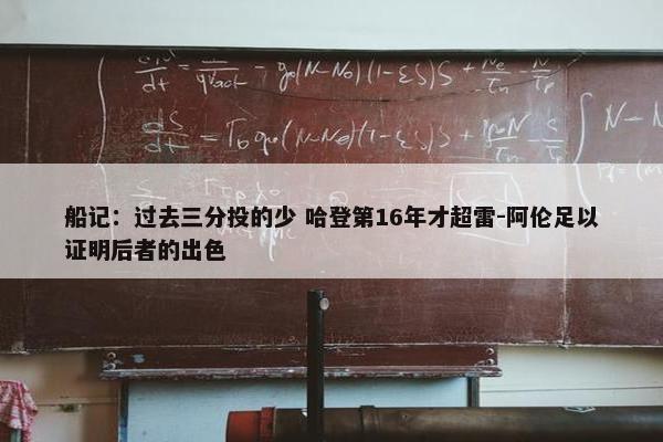 船记：过去三分投的少 哈登第16年才超雷-阿伦足以证明后者的出色