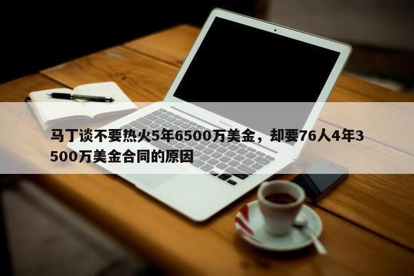 马丁谈不要热火5年6500万美金，却要76人4年3500万美金合同的原因