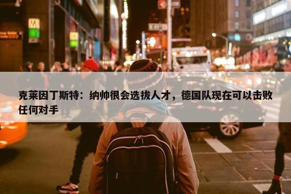 克莱因丁斯特：纳帅很会选拔人才，德国队现在可以击败任何对手