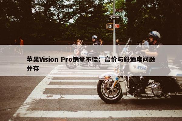 苹果Vision Pro销量不佳：高价与舒适度问题并存