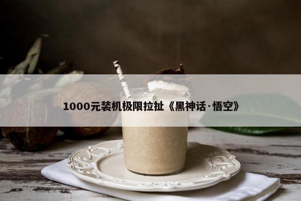 1000元装机极限拉扯《黑神话·悟空》