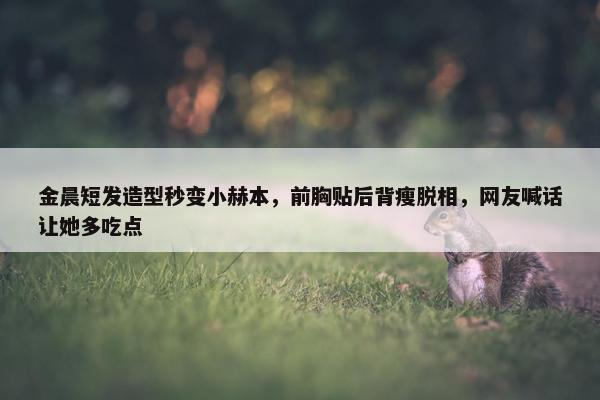 金晨短发造型秒变小赫本，前胸贴后背瘦脱相，网友喊话让她多吃点