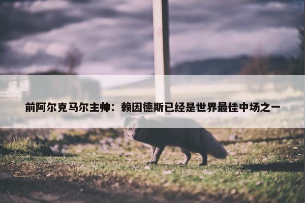 前阿尔克马尔主帅：赖因德斯已经是世界最佳中场之一