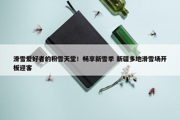 滑雪爱好者的粉雪天堂！畅享新雪季 新疆多地滑雪场开板迎客