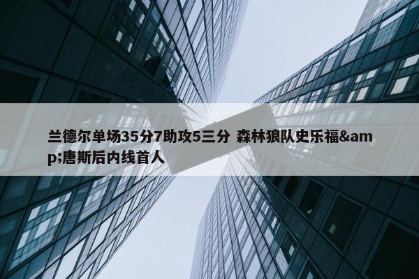 兰德尔单场35分7助攻5三分 森林狼队史乐福&唐斯后内线首人