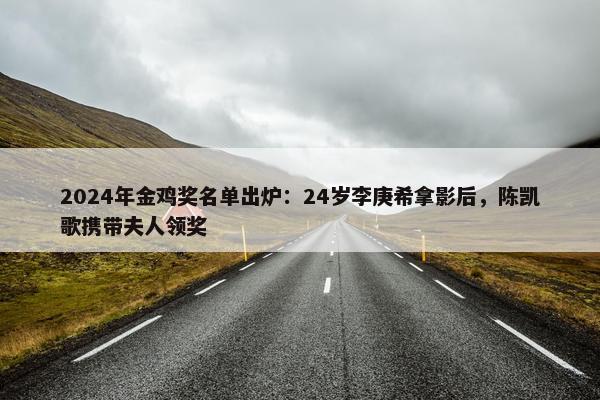 2024年金鸡奖名单出炉：24岁李庚希拿影后，陈凯歌携带夫人领奖