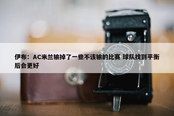 伊布：AC米兰输掉了一些不该输的比赛 球队找到平衡后会更好