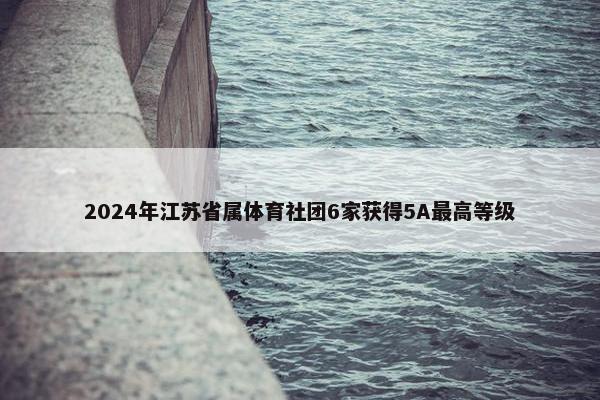 2024年江苏省属体育社团6家获得5A最高等级