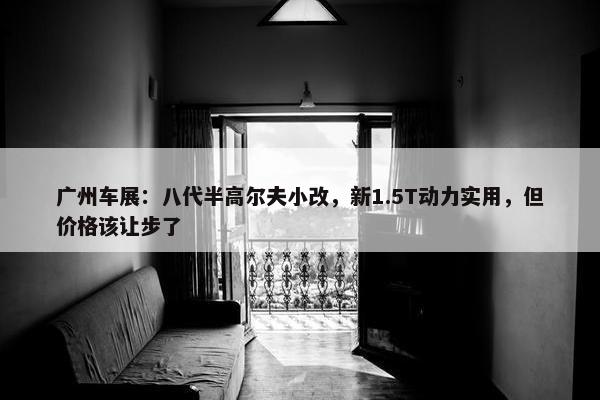 广州车展：八代半高尔夫小改，新1.5T动力实用，但价格该让步了