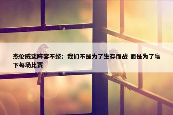 杰伦威谈阵容不整：我们不是为了生存而战 而是为了赢下每场比赛