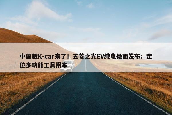 中国版K-car来了！五菱之光EV纯电微面发布：定位多功能工具用车