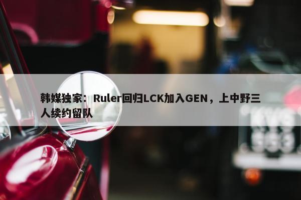 韩媒独家：Ruler回归LCK加入GEN，上中野三人续约留队