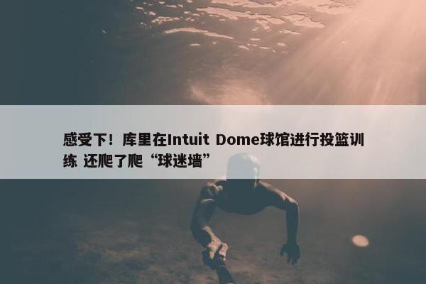 感受下！库里在Intuit Dome球馆进行投篮训练 还爬了爬“球迷墙”